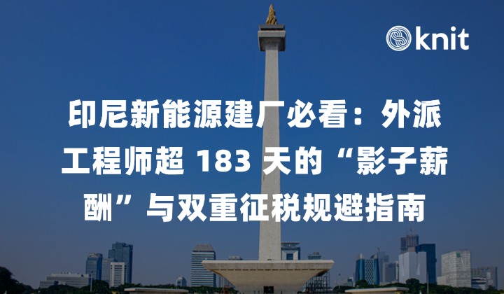 印尼新能源建厂必看：外派工程师超 183 天的“影子薪酬”与双重征税规避指南