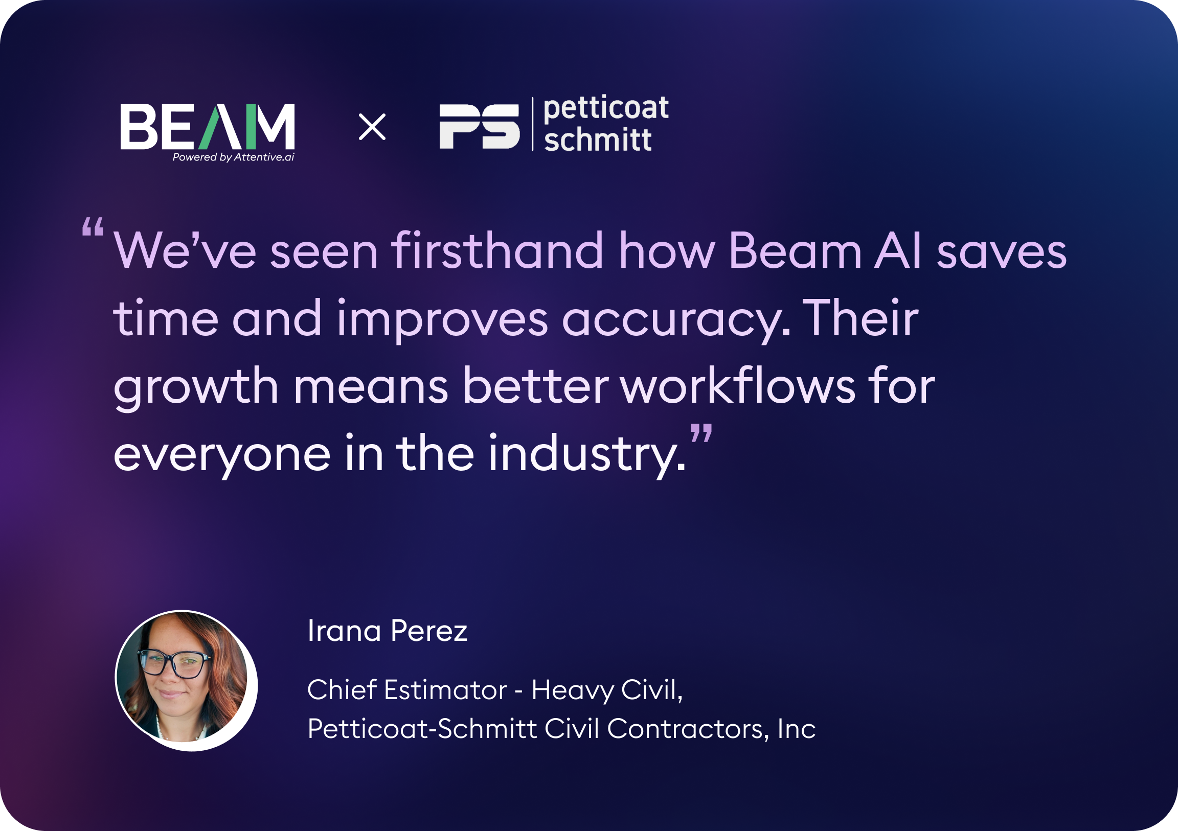 Beam AI × Petticoat-Schmitt (Irana Perez) Alt text: Irana Perez, Chief Estimator - Heavy Civil at Petticoat-Schmitt Civil Contractors, Inc., says: “We’ve seen firsthand how Beam AI saves time and improves accuracy. Their growth means better workflows for everyone in the industry.”