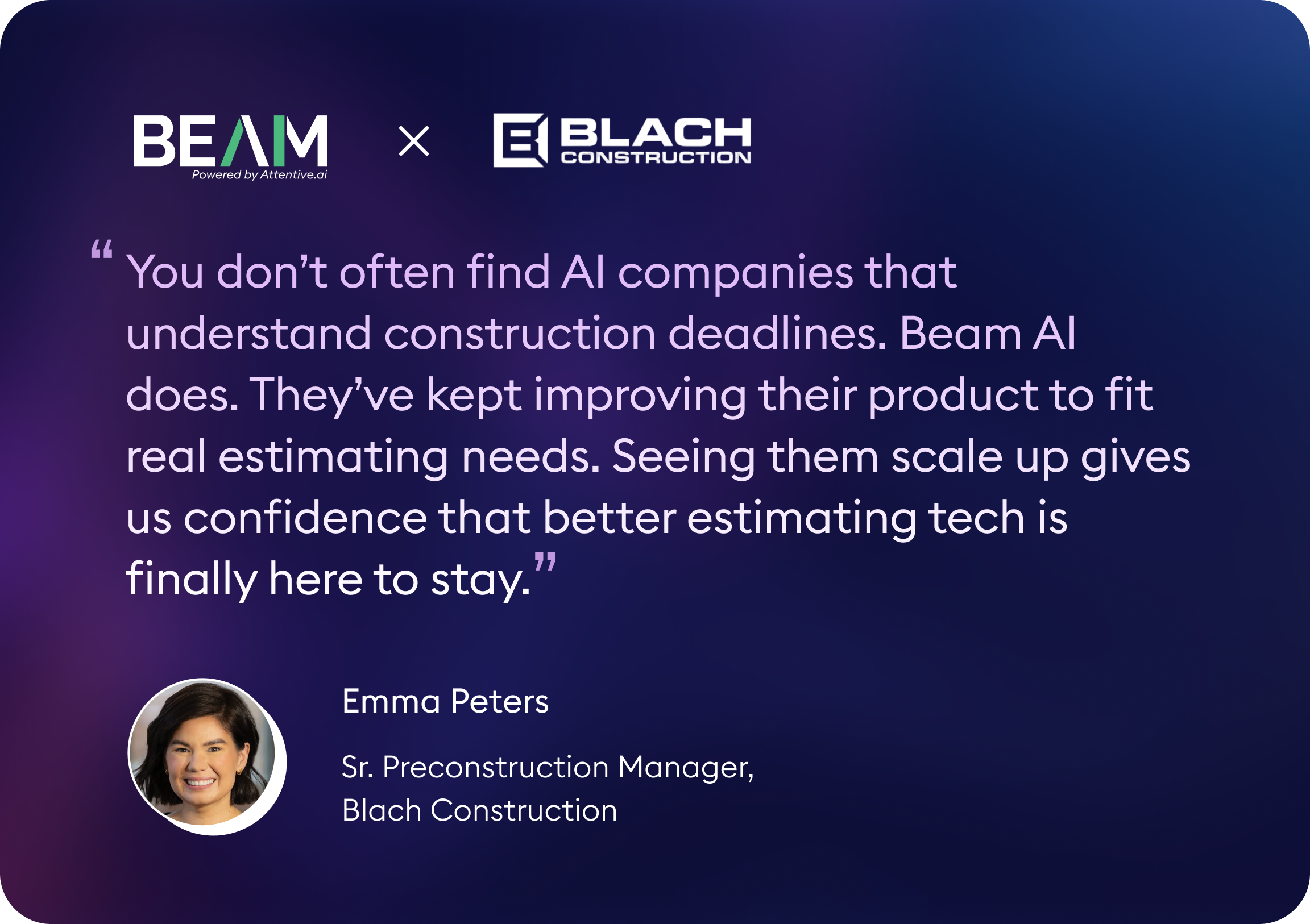 Beam AI × Blach Construction (Emma Peters) Alt text: Emma Peters, Sr. Preconstruction Manager at Blach Construction, says: “You don’t often find AI companies that understand construction deadlines. Beam AI does. They’ve kept improving their product to fit real estimating needs. Seeing them scale up gives us confidence that better estimating tech is finally here to stay.”