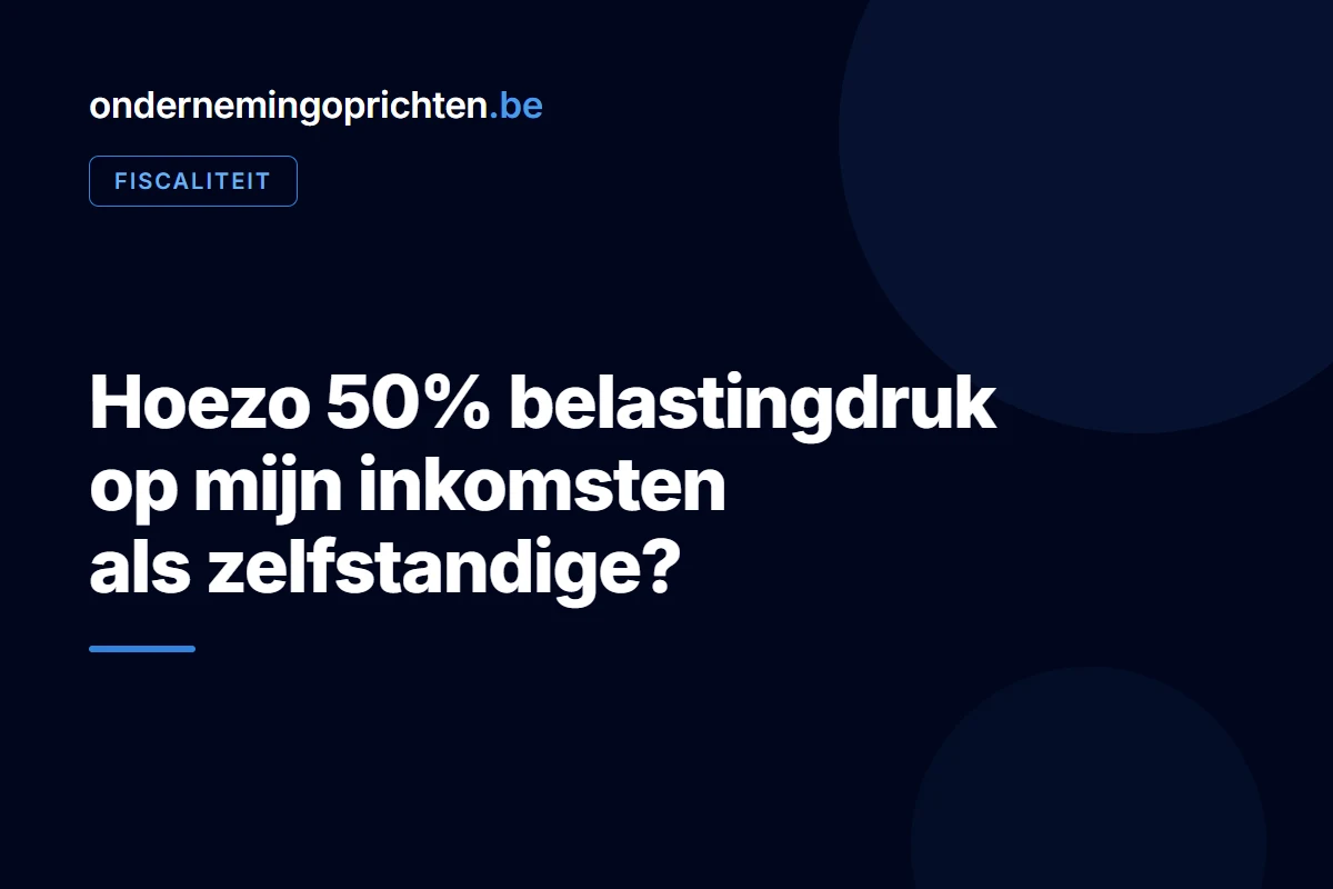Hoezo 50% belastingdruk op mijn inkomsten als zelfstandige – fiscaliteit bij ondernemingoprichten.be