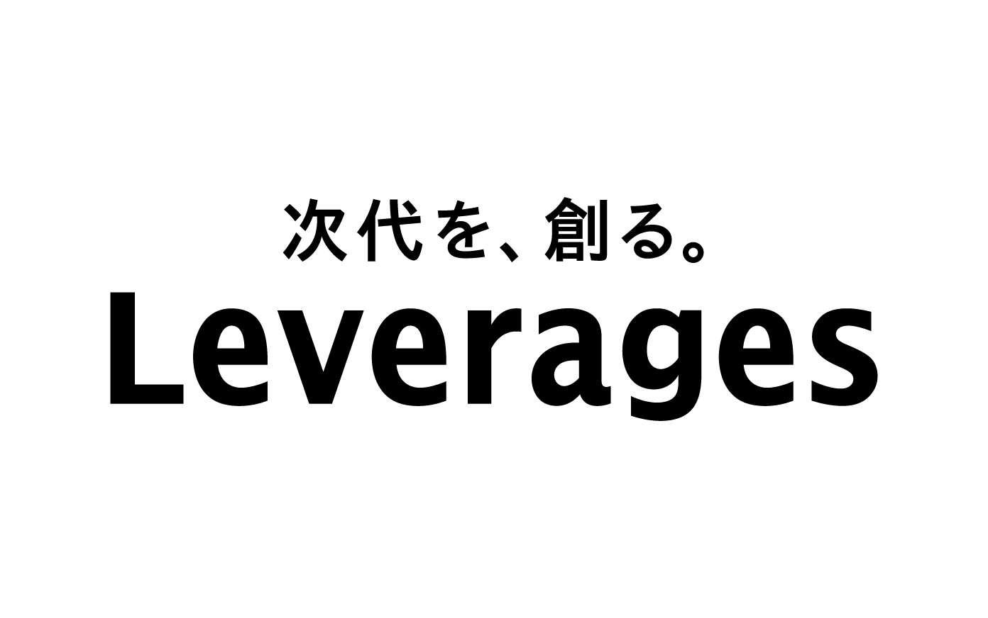 次代を、創る。 Leverages