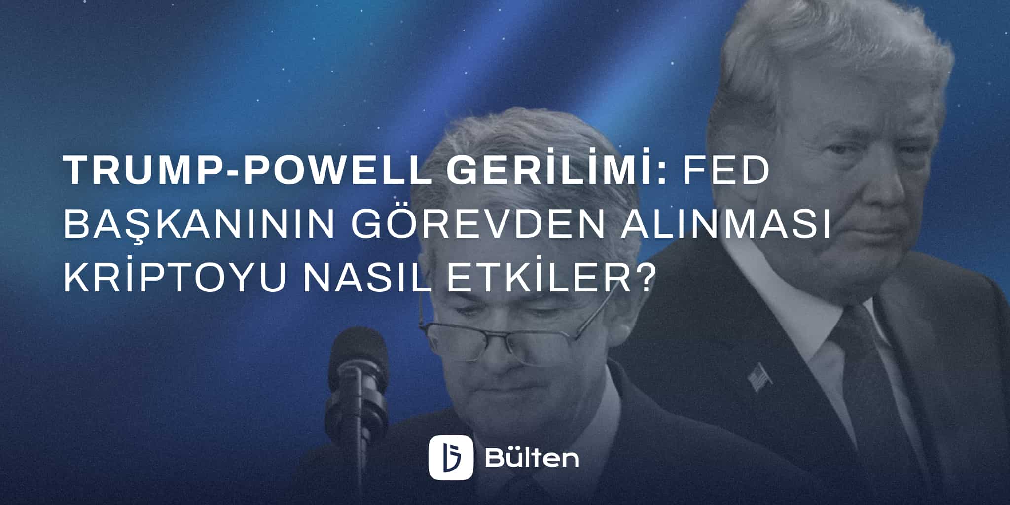 Trump-Powell Gerilimi: Fed Başkanının Görevden Alınması Kriptoyu Nasıl Etkiler?