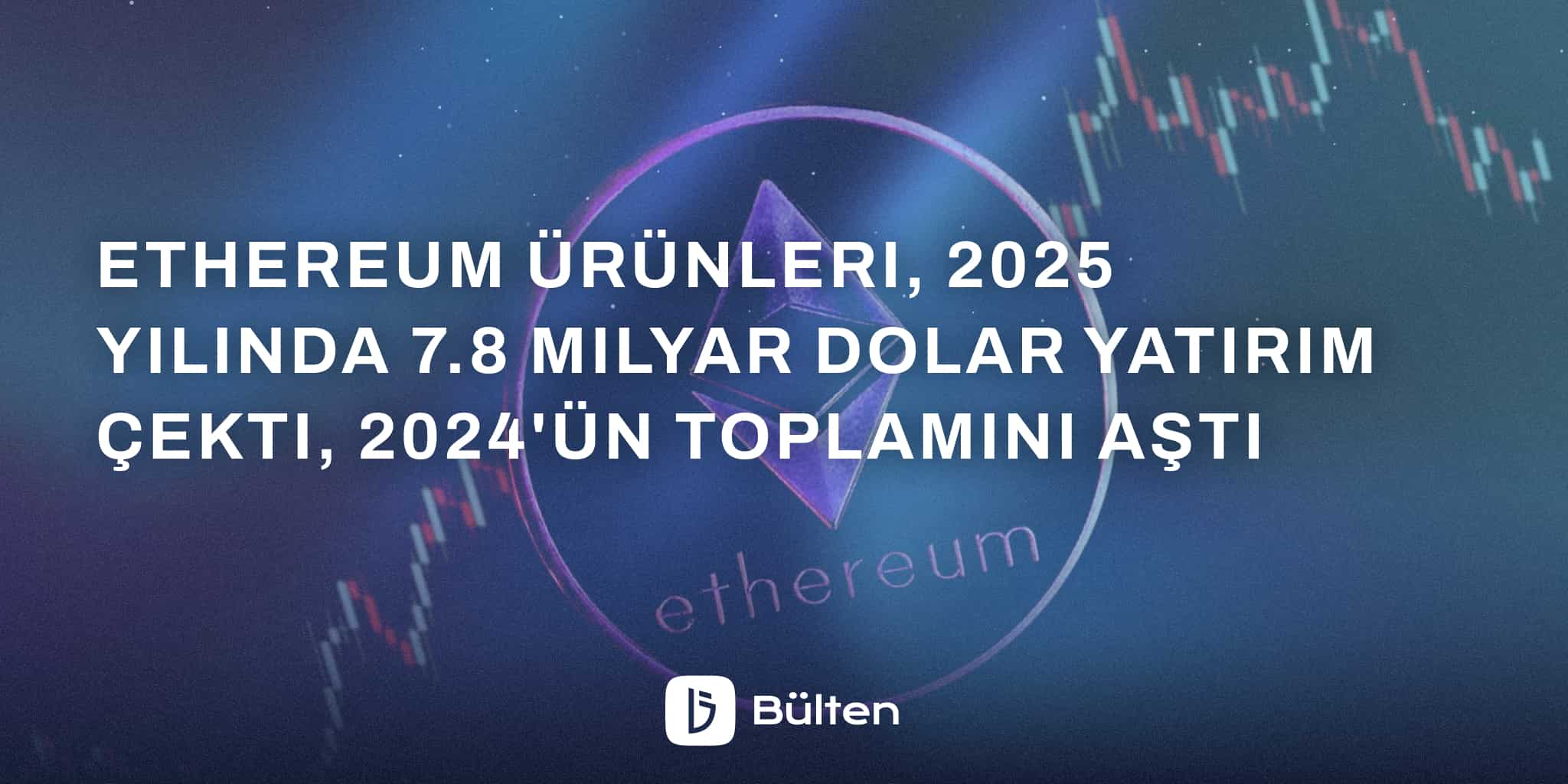 Ethereum Ürünleri, 2025 Yılında 7.8 Milyar Dolar Yatırım Çekti, 2024'ün Toplamını Aştı