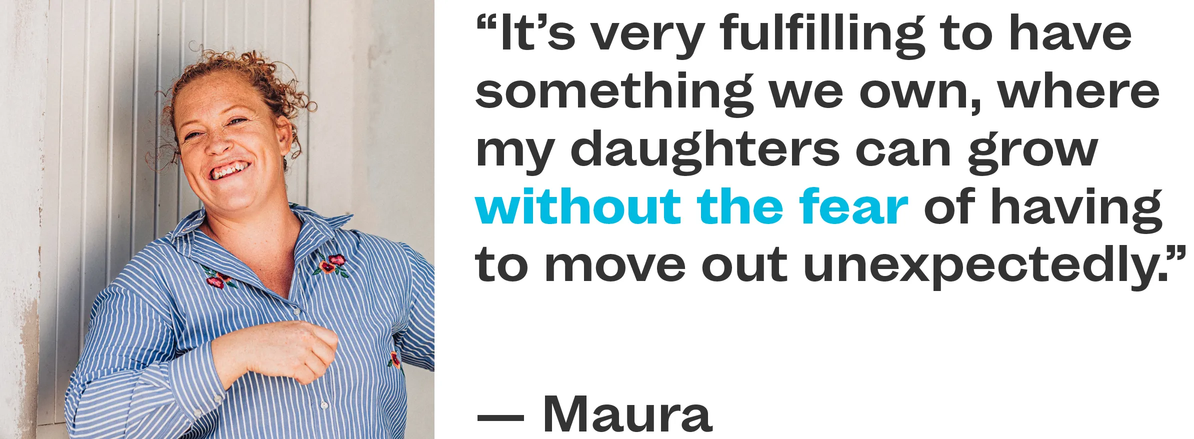 Quote: It's very fulfilling to have something we own, where my daughters can grow without the fear of having to move out unexpectedly" — Maura