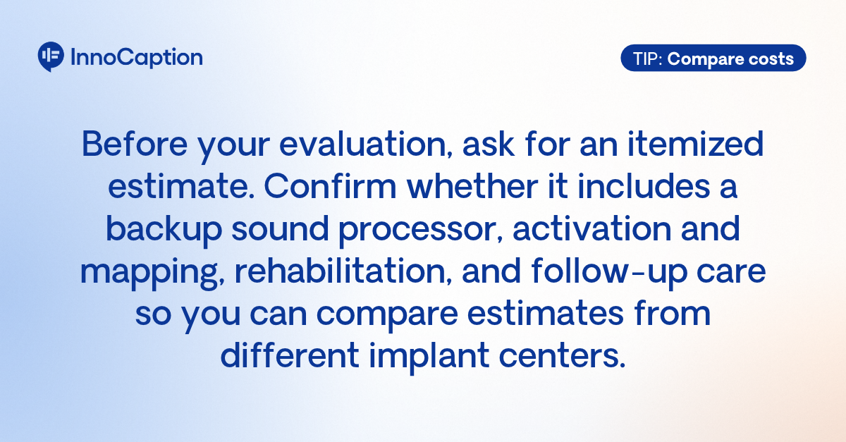 InnoCaption tip: Before your evaluation, request an itemized estimate that includes equipment, activation and mapping, rehabilitation, and follow-up care to compare costs between implant centers.