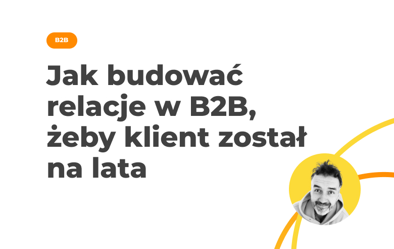 Jak budować relacje w B2B, żeby klient został na lata