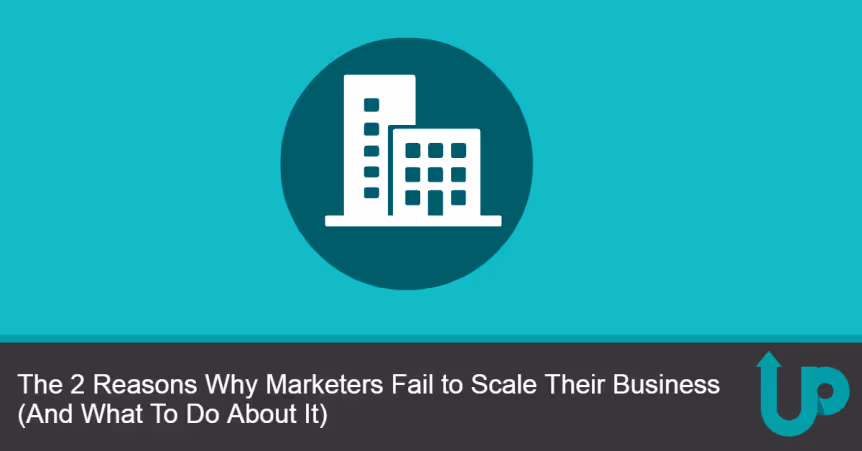 The 2 Reasons Why Marketers Fail to Scale Their Business (And What To Do About It)