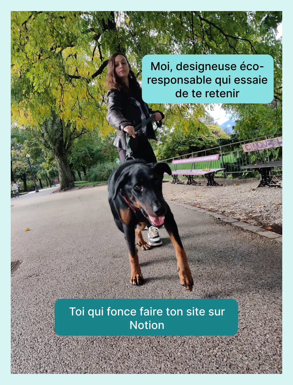 Moi qui retient mon chien qui court vers l'avant de l'image. En légende : - moi, designeuse éco-responsable qui essaie de te retenir ; - toi qui fonce faire ton site sur Notion