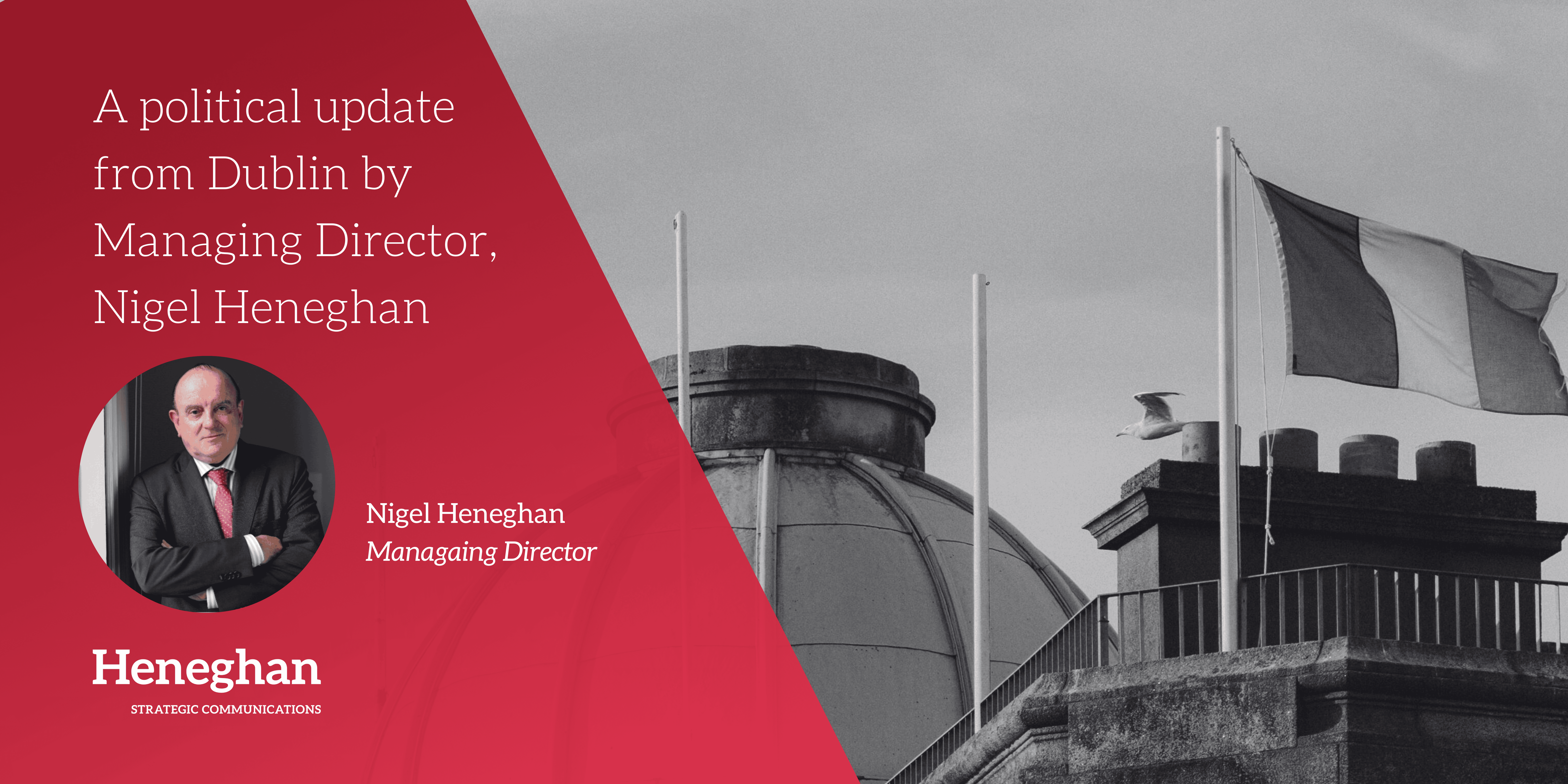 A political update from Dublin by Heneghan Managing Director, Nigel Heneghan