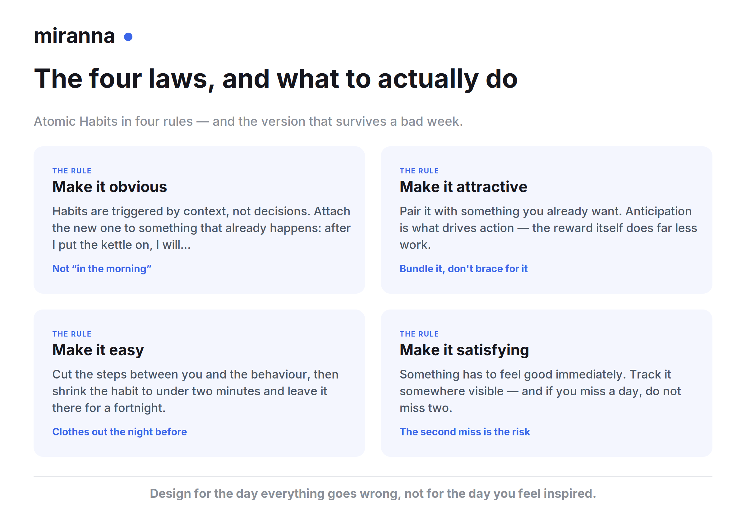 The four laws of behaviour change from Atomic Habits: make it obvious by attaching it to an existing cue, make it attractive by pairing it with something you want, make it easy by cutting steps and shrinking it under two minutes, and make it satisfying by tracking it visibly