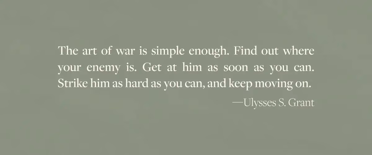 A Ulysses Grant quote - "The art of war is simple enough. Find out where your enemy is. Get at him as soon as you can. Strike him as hard as you can, and keep moving on." - which is the epigraph from The Trees by Percival Everett.