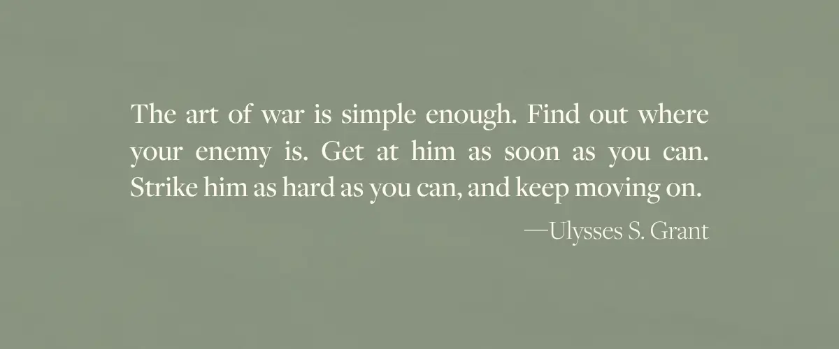 A Ulysses Grant quote - "The art of war is simple enough. Find out where your enemy is. Get at him as soon as you can. Strike him as hard as you can, and keep moving on." - which is the epigraph from The Trees by Percival Everett.
