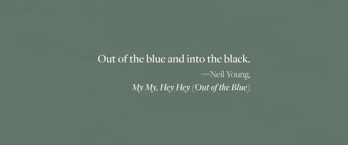 Neil Young lyric from My My, Hey Hey: "Out of the blue and into the black."