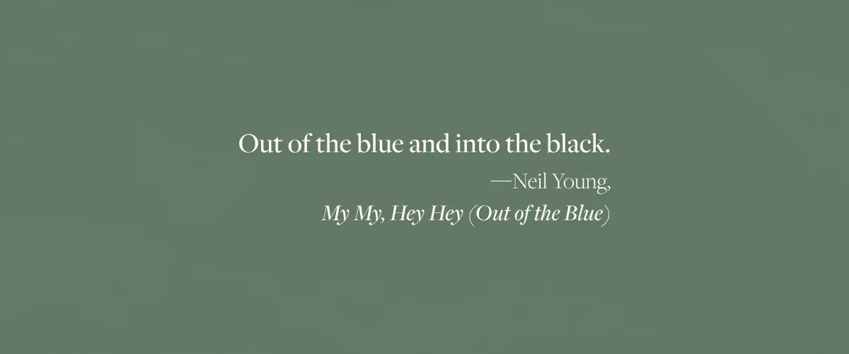 Neil Young lyric from My My, Hey Hey: "Out of the blue and into the black."