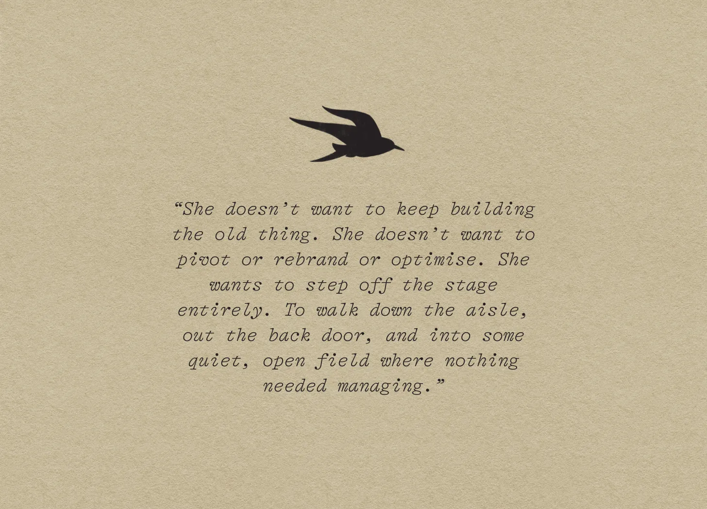 From the in-between ground where the things that once made you feel capable, credible, alive just don’t land the same way, and the new ones haven’t fully introduced themselves yet, only vague, unreachable, possibly sarcastic outlines in the mist.
