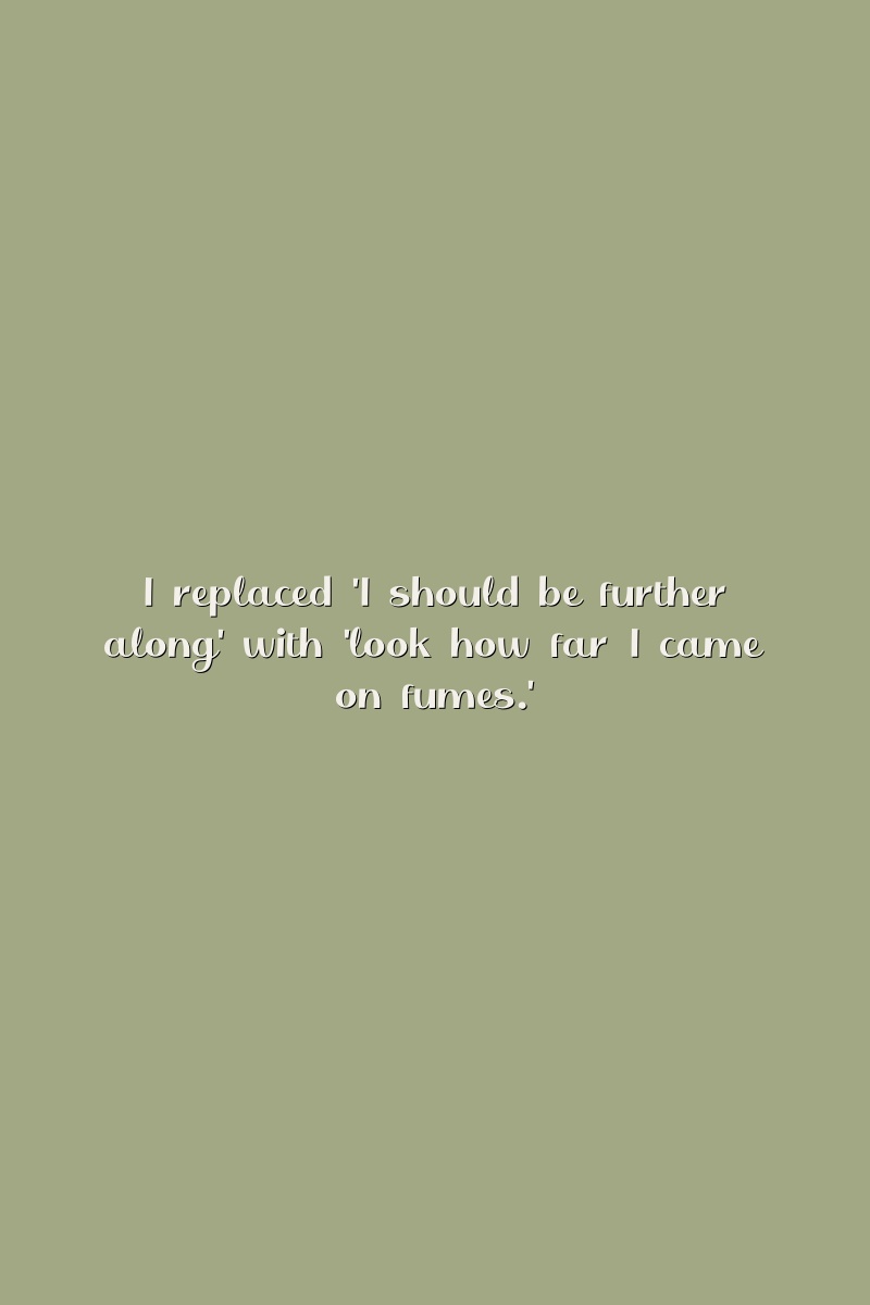 I replaced 'I should be further along' with 'look how far I came on fumes.'