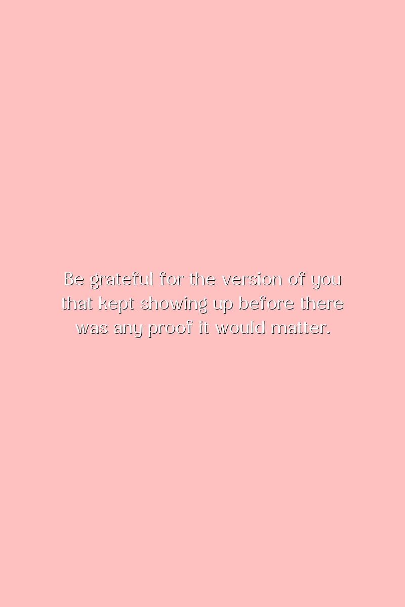Be grateful for the version of you that kept showing up before there was any proof it would matter.