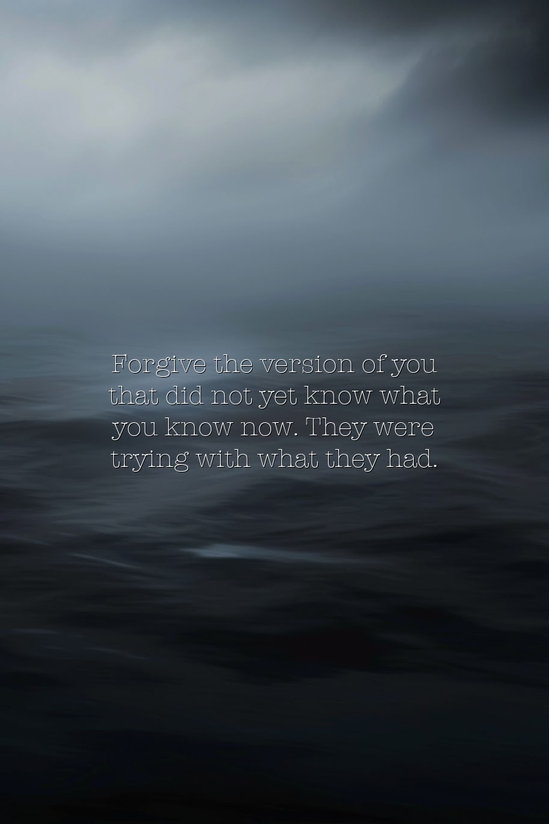 Forgive the version of you that did not yet know what you know now. They were trying with what they had.