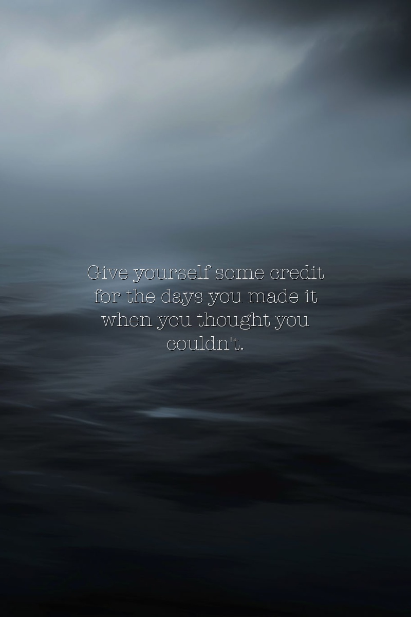 Give yourself some credit for the days you made it when you thought you couldn't.