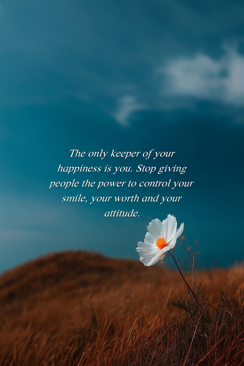 The only keeper of your happiness is you. Stop giving people the power to control your smile, your worth and your attitude.