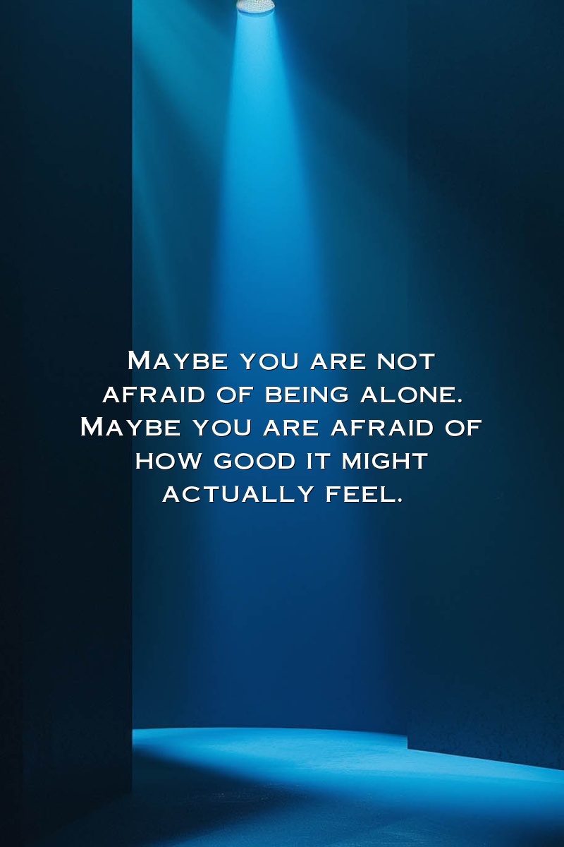 Maybe you are not afraid of being alone. Maybe you are afraid of how good it might actually feel.