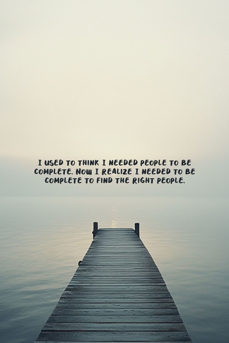 I used to think I needed people to be complete. Now I realize I needed to be complete to find the right people.