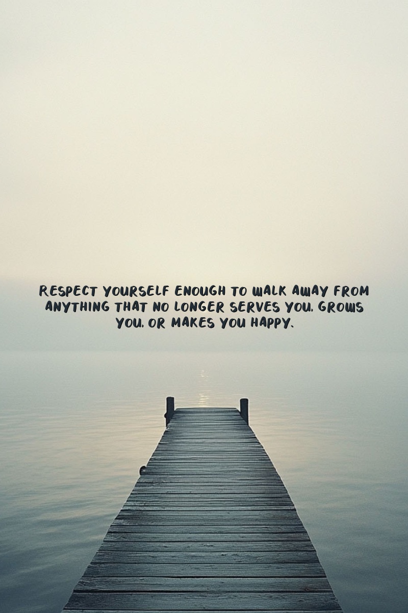 Respect yourself enough to walk away from anything that no longer serves you, grows you, or makes you happy.