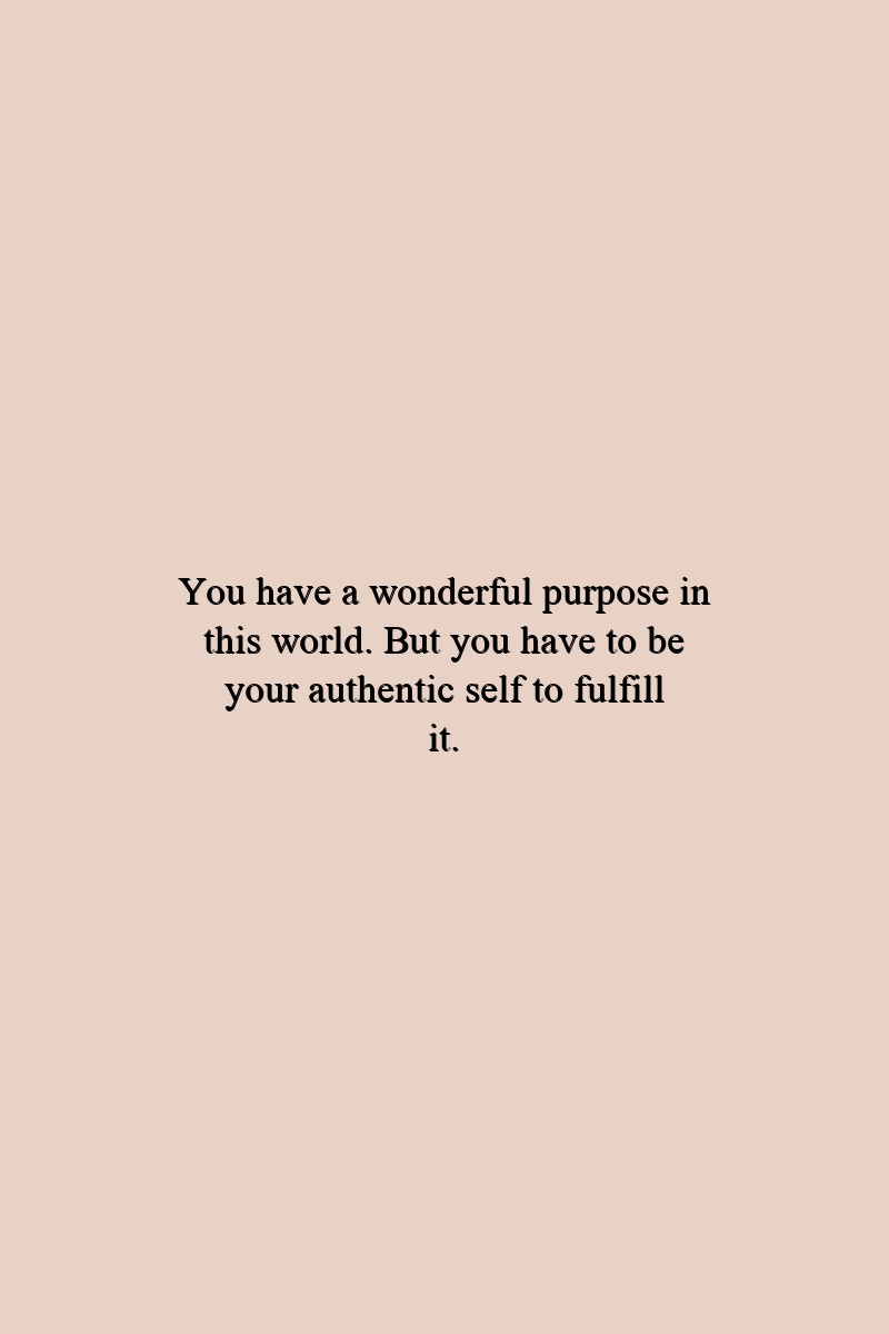 You have a wonderful purpose in this world. But you have to be your authentic self to fulfill it.