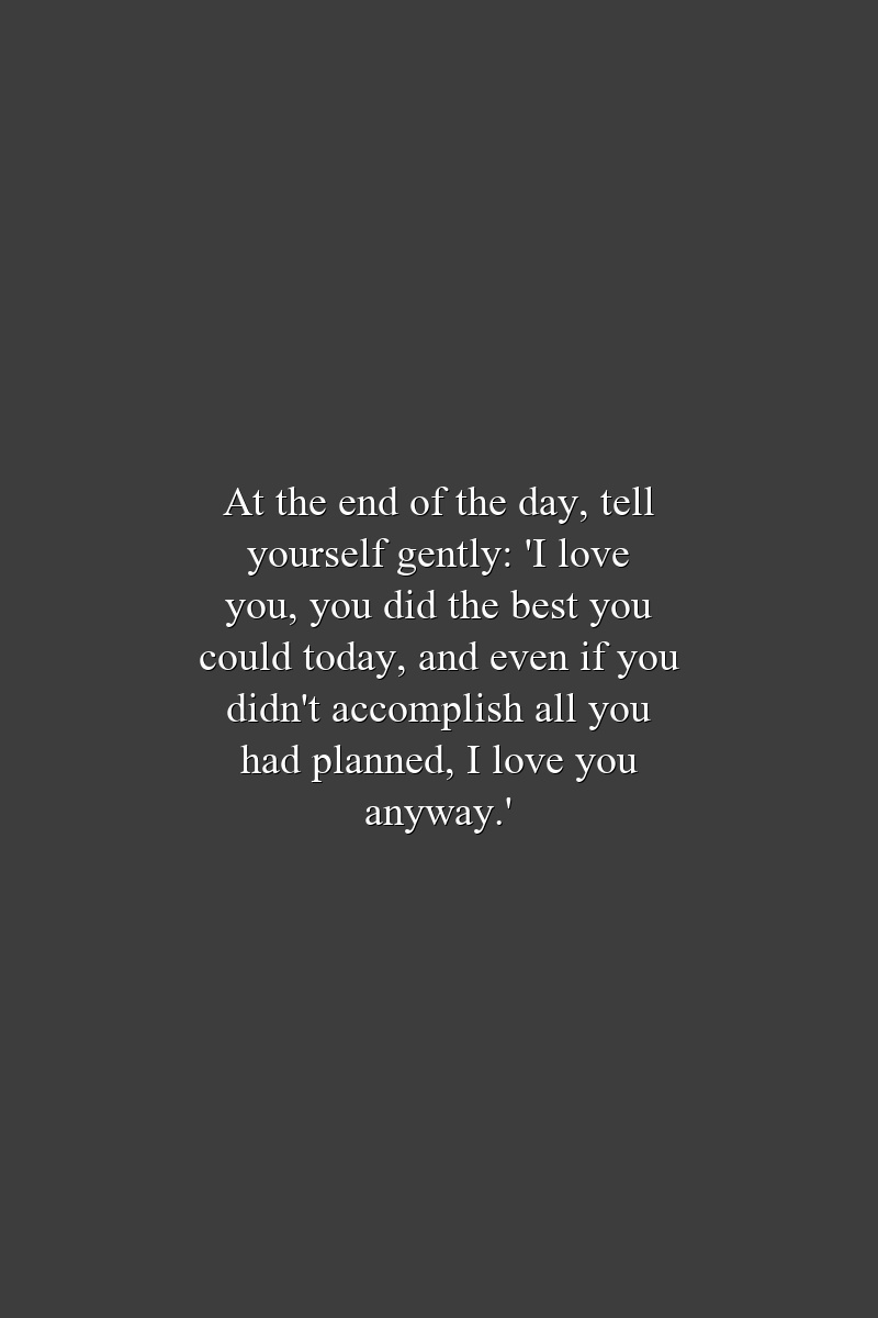 At the end of the day, tell yourself gently: 'I love you, you did the best you could today, and even if you didn't accomplish all you had planned, I love you anyway.'