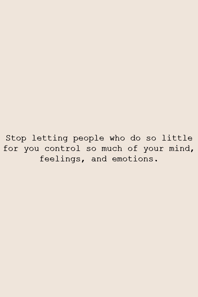Stop letting people who do so little for you control so much of your mind, feelings, and emotions.