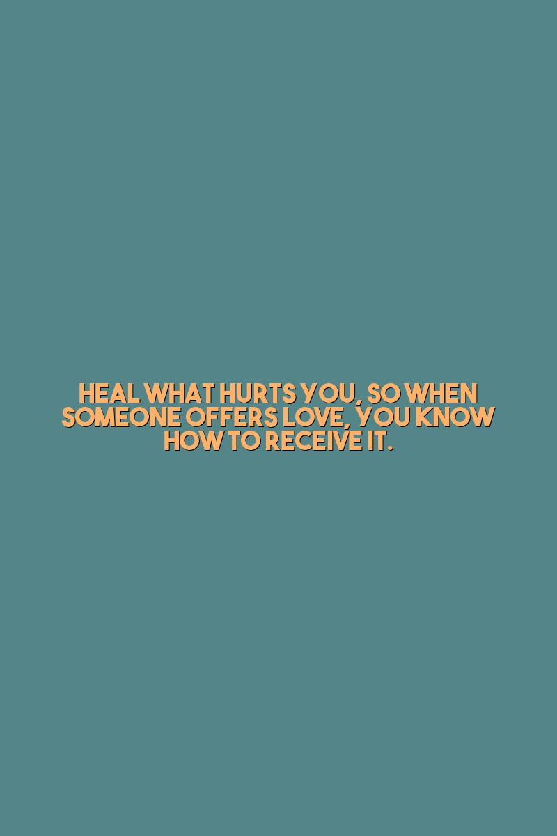 Heal what hurts you, so when someone offers love, you know how to receive it.