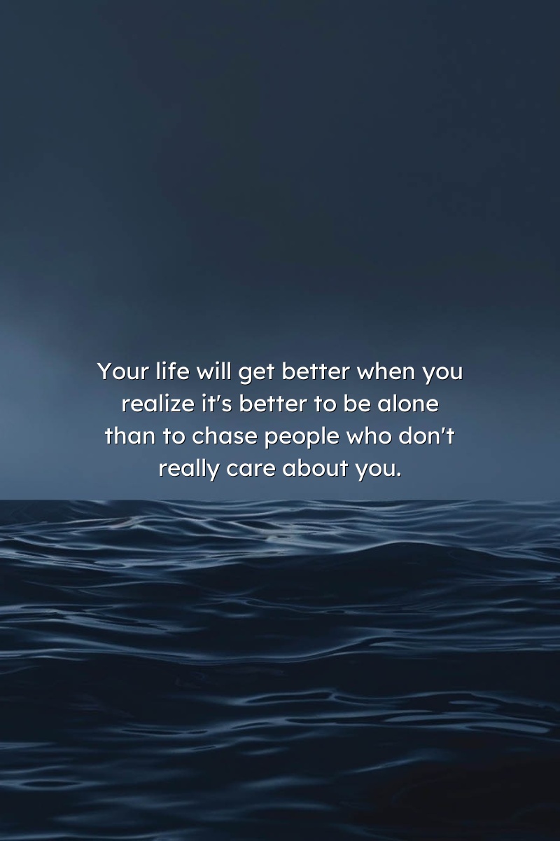 Your life will get better when you realize it's better to be alone than to chase people who don't really care about you.