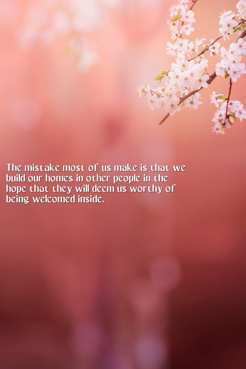 The mistake most of us make is that we build our homes in other people in the hope that they will deem us worthy of being welcomed inside.
