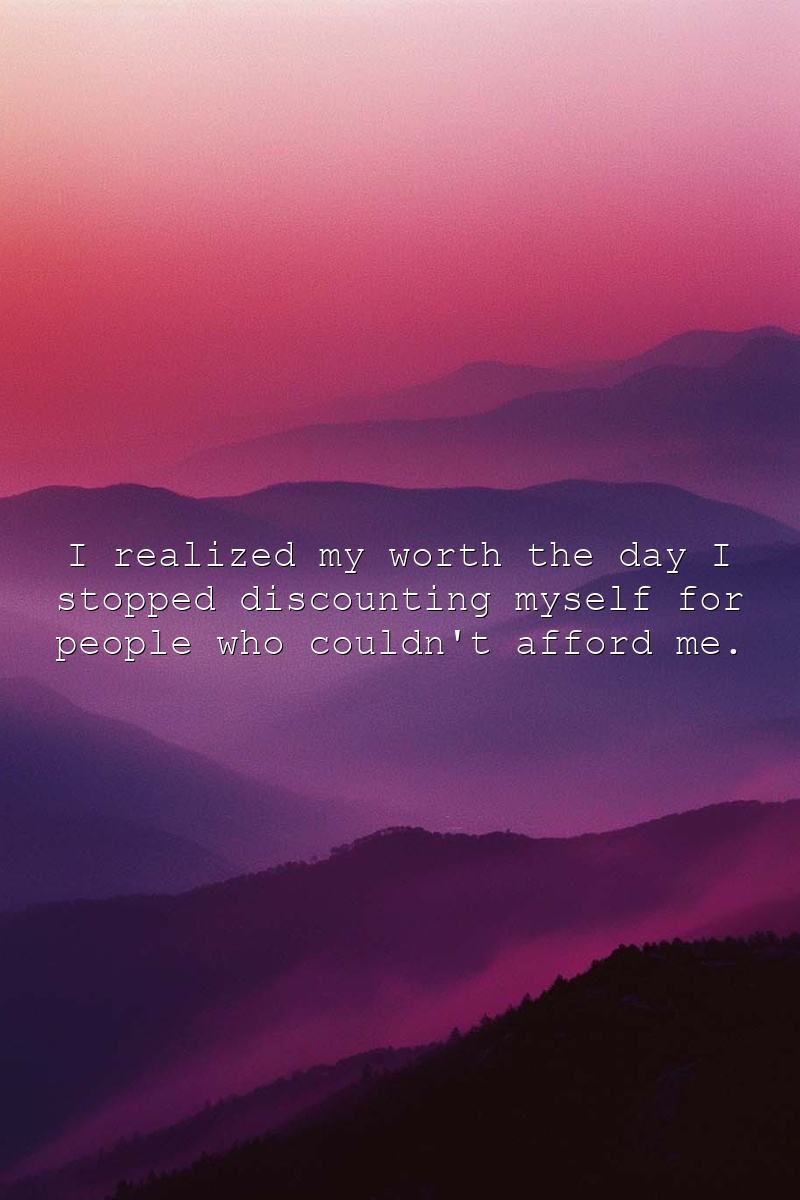 I realized my worth the day I stopped discounting myself for people who couldn't afford me.