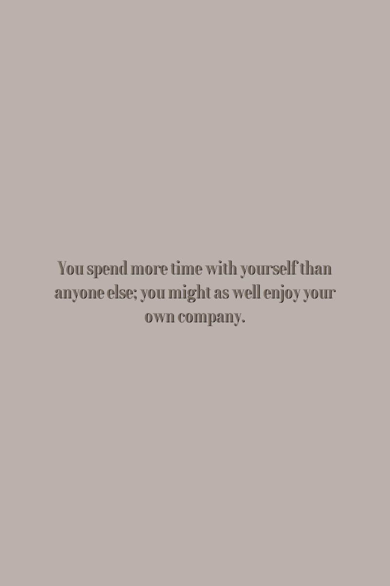 You spend more time with yourself than anyone else; you might as well enjoy your own company.