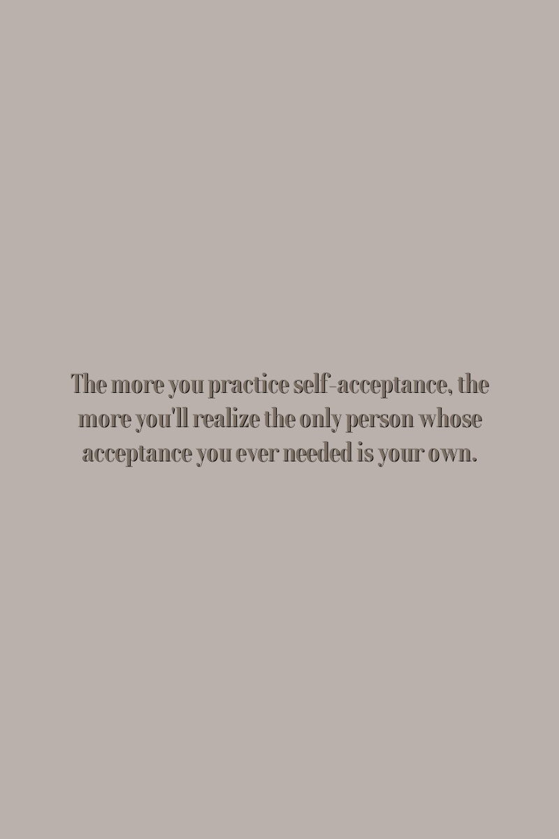 The more you practice self-acceptance, the more you'll realize the only person whose acceptance you ever needed is your own.