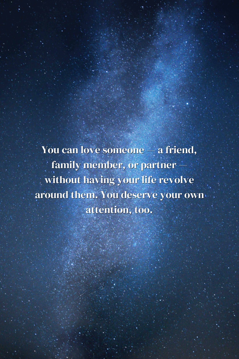 You can love someone — a friend, family member, or partner — without having your life revolve around them. You deserve your own attention, too.
