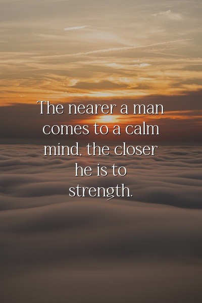 The nearer a man comes to a calm mind, the closer he is to strength.