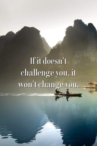 If it doesn't challenge you, it won't change you.