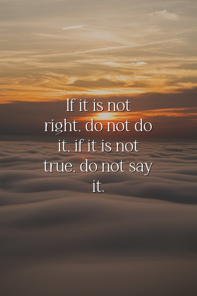 If it is not right, do not do it; if it is not true, do not say it.