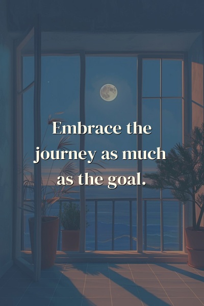 Embrace the journey as much as the goal.