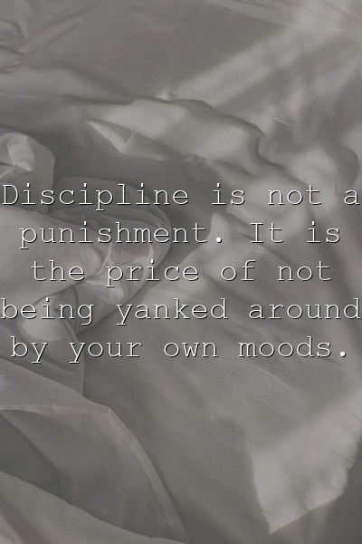 Discipline is not a punishment. It is the price of not being yanked around by your own moods.