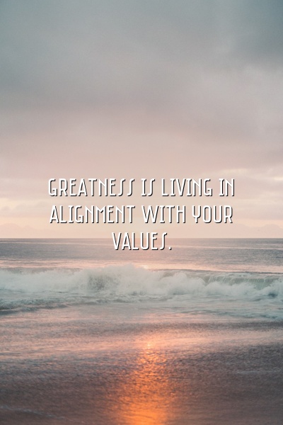 Greatness is living in alignment with your values.