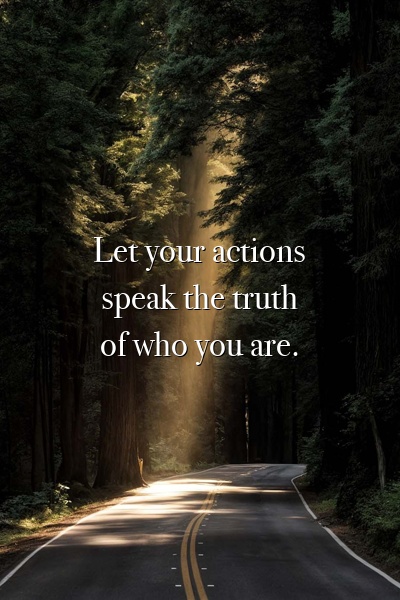 Let your actions speak the truth of who you are.