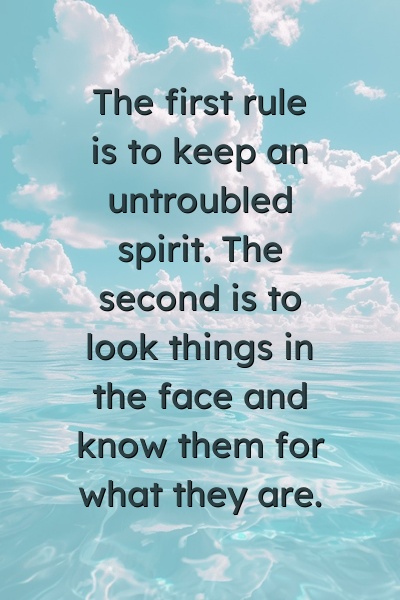 The first rule is to keep an untroubled spirit. The second is to look things in the face and know them for what they are.