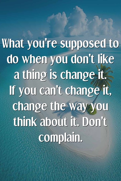 What you're supposed to do when you don't like a thing is change it. If you can't change it, change the way you think about it. Don't complain.