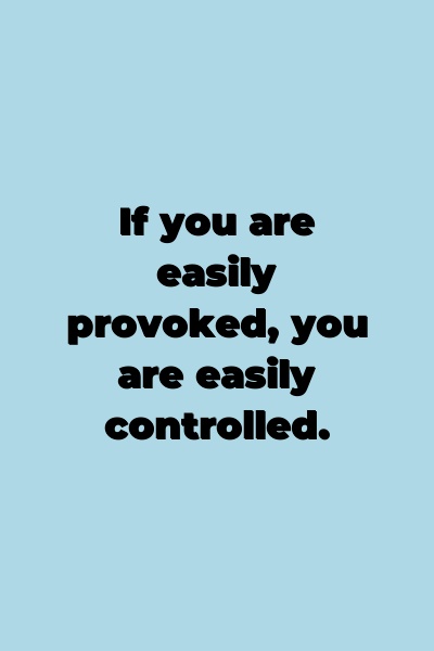 If you are easily provoked, you are easily controlled.