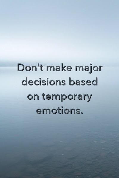 Don't make major decisions based on temporary emotions.