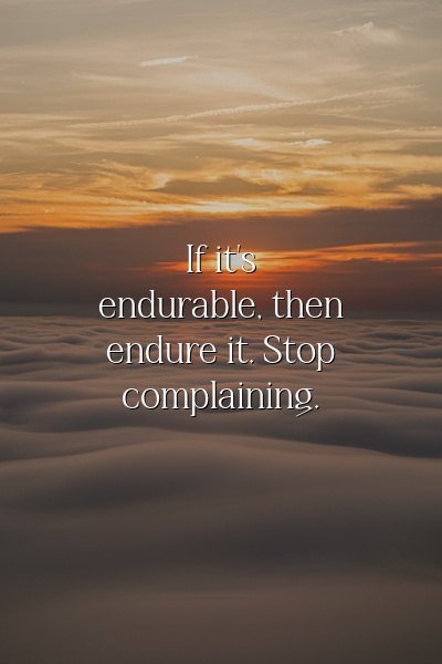 If it's endurable, then endure it. Stop complaining.