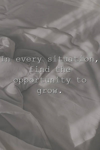 In every situation, find the opportunity to grow.